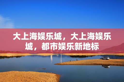 大上海娱乐城，大上海娱乐城，都市娱乐新地标