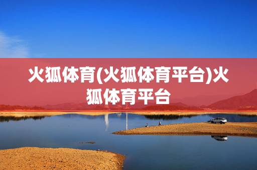 火狐体育(火狐体育平台)火狐体育平台