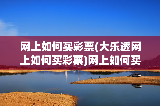网上如何买彩票(大乐透网上如何买彩票)网上如何买彩票