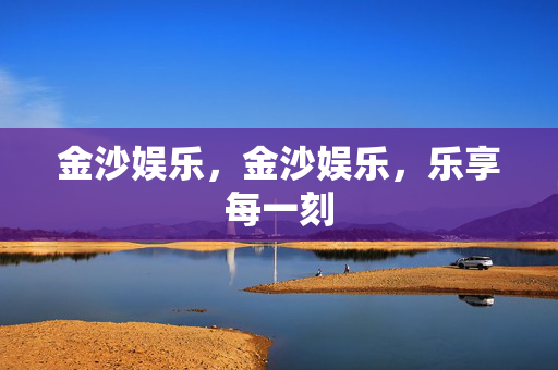 金沙娱乐，金沙娱乐，乐享每一刻