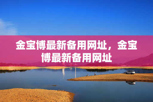 金宝博最新备用网址，金宝博最新备用网址