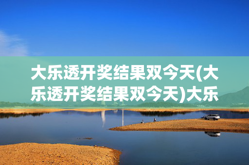 大乐透开奖结果双今天(大乐透开奖结果双今天)大乐透今天开奖结果