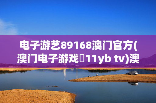 电子游艺89168澳门官方(澳门电子游戏尙11yb tv)澳门官方电子游艺89168