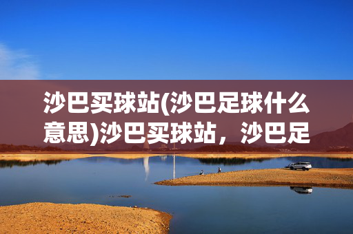 沙巴买球站(沙巴足球什么意思)沙巴买球站，沙巴足球的含义解析