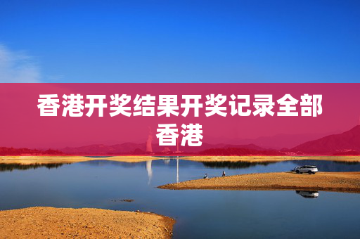 香港开奖结果开奖记录全部香港