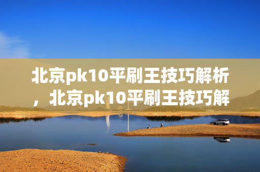 北京pk10平刷王技巧解析，北京pk10平刷王技巧解析