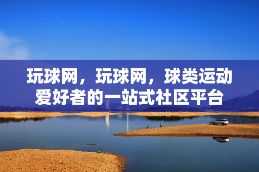 玩球网，玩球网，球类运动爱好者的一站式社区平台