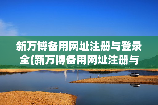 新万博备用网址注册与登录全(新万博备用网址注册与登录全名是什么)新万博备用网址注册与登录全指南