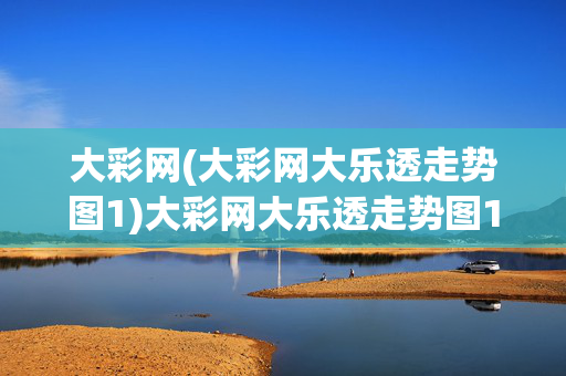 大彩网(大彩网大乐透走势图1)大彩网大乐透走势图1