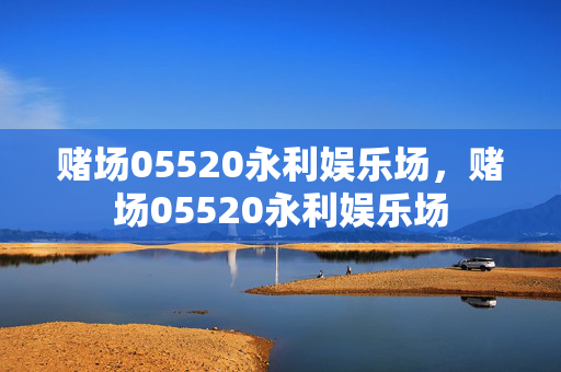赌场05520永利娱乐场，赌场05520永利娱乐场