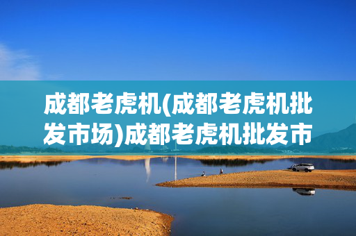 成都老虎机(成都老虎机批发市场)成都老虎机批发市场