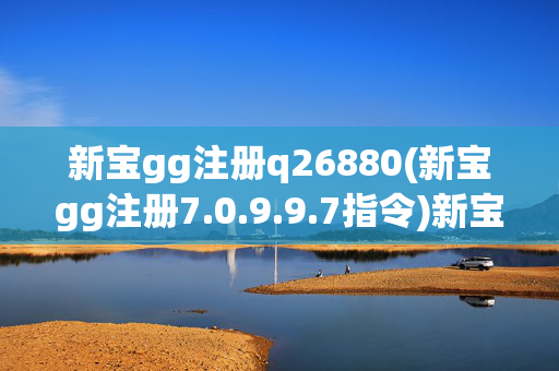 新宝gg注册q26880(新宝gg注册7.0.9.9.7指令)新宝GG注册,q26880与7.0.9.9.7指令