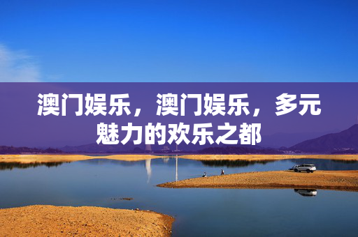 澳门娱乐,澳门娱乐,多元魅力的欢乐之都