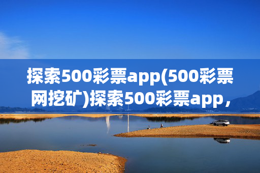 探索500彩票app(500彩票网挖矿)探索500彩票app,500彩票网挖矿功能
