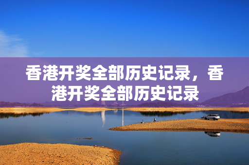 香港开奖全部历史记录，香港开奖全部历史记录