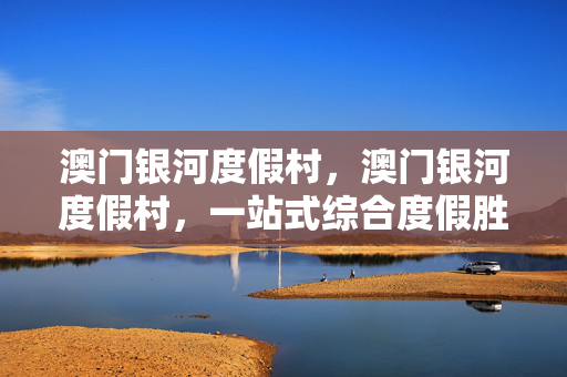 澳门银河度假村，澳门银河度假村，一站式综合度假胜地