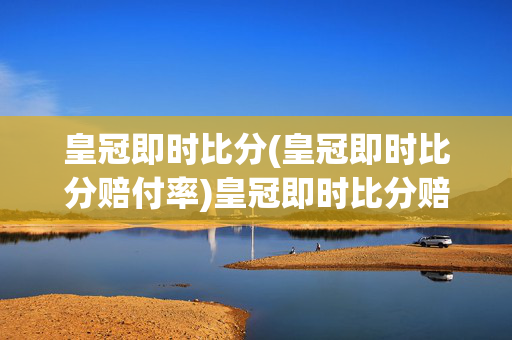 皇冠即时比分(皇冠即时比分赔付率)皇冠即时比分赔付率