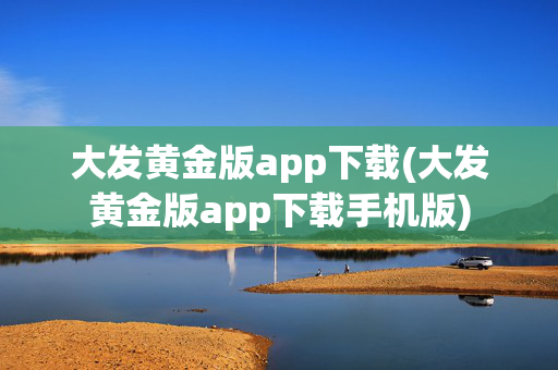 大发黄金版app下载(大发黄金版app下载手机版)