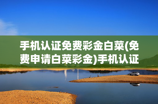 手机认证免费彩金白菜(免费申请白菜彩金)手机认证免费申请白菜彩金