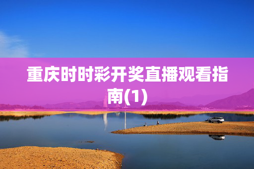 重庆时时彩开奖直播观看指南(1)