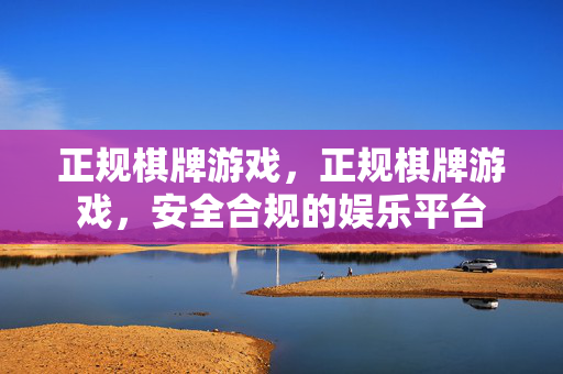 正规棋牌游戏，正规棋牌游戏，安全合规的娱乐平台