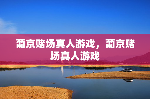 葡京赌场真人游戏，葡京赌场真人游戏