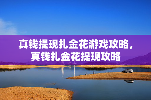 真钱提现扎金花游戏攻略，真钱扎金花提现攻略