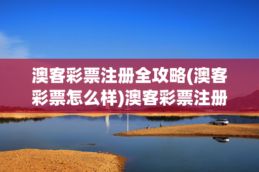 澳客彩票注册全攻略(澳客彩票怎么样)澳客彩票注册全攻略，平台怎么样？