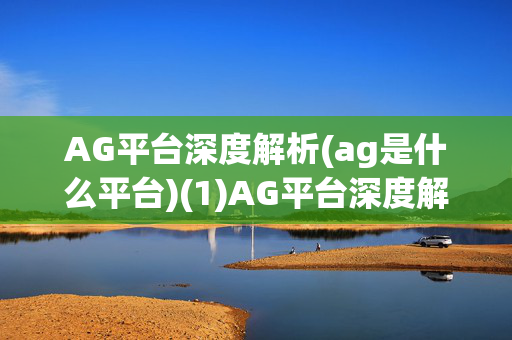 AG平台深度解析(ag是什么平台)(1)AG平台深度解析，是什么平台？