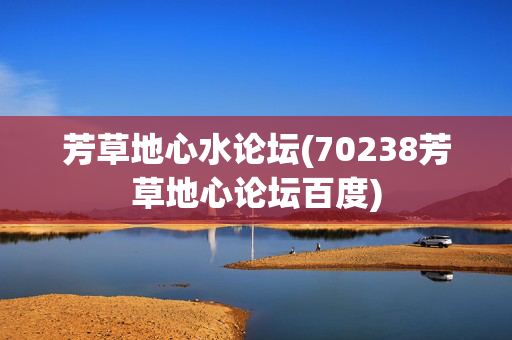 芳草地心水论坛(70238芳草地心论坛百度)