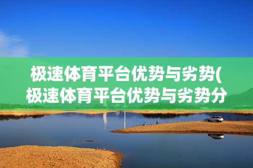 极速体育平台优势与劣势(极速体育平台优势与劣势分析)极速体育平台优势与劣势分析