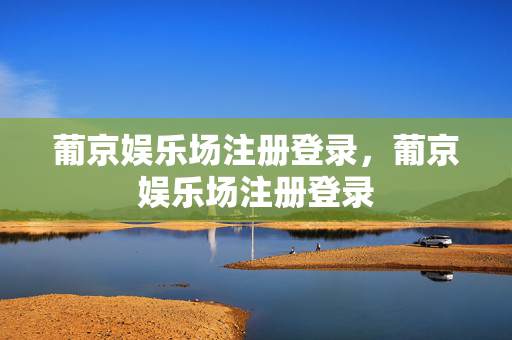 葡京娱乐场注册登录，葡京娱乐场注册登录