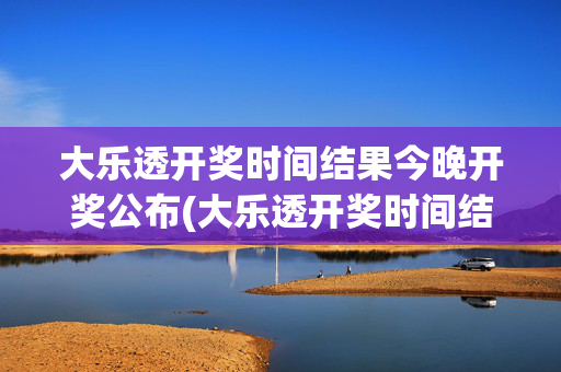 大乐透开奖时间结果今晚开奖公布(大乐透开奖时间结果今晚开奖公布走势图)大乐透今晚开奖时间结果公布走势图