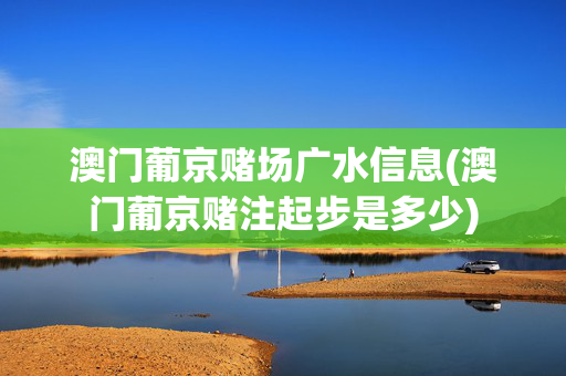澳门葡京赌场广水信息(澳门葡京赌注起步是多少)