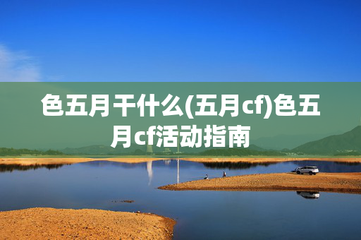 色五月干什么(五月cf)色五月cf活动指南