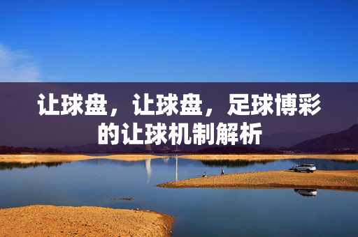 让球盘，让球盘，足球博彩的让球机制解析