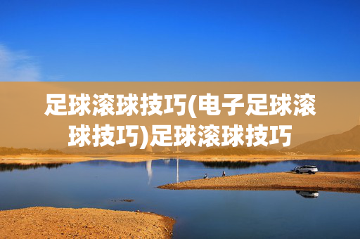 足球滚球技巧(电子足球滚球技巧)足球滚球技巧