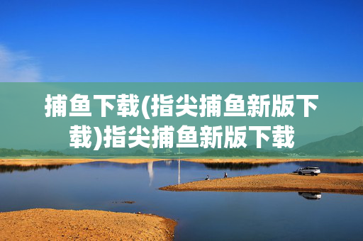 捕鱼下载(指尖捕鱼新版下载)指尖捕鱼新版下载