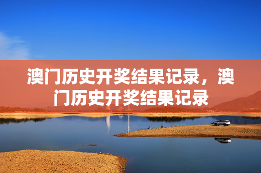 澳门历史开奖结果记录，澳门历史开奖结果记录