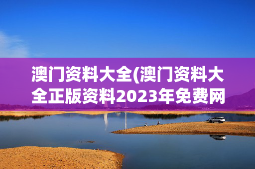 澳门资料大全(澳门资料大全正版资料2023年免费网站)
