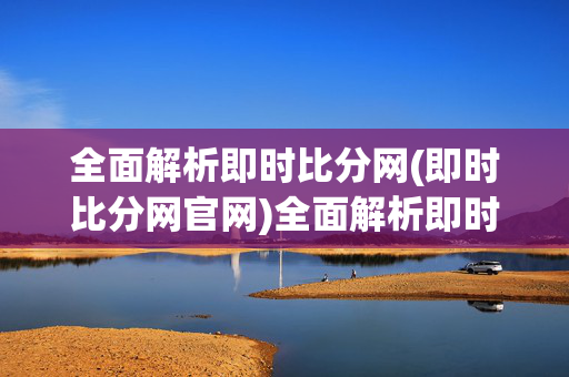 全面解析即时比分网(即时比分网官网)全面解析即时比分网官网