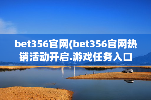 bet356官网(bet356官网热销活动开启.游戏任务入口更新.org)bet356官网热销活动开启 游戏任务入口更新