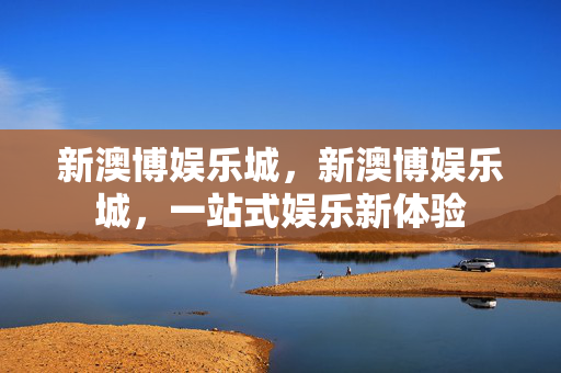 新澳博娱乐城，新澳博娱乐城，一站式娱乐新体验
