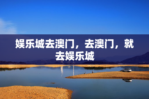 娱乐城去澳门，去澳门，就去娱乐城