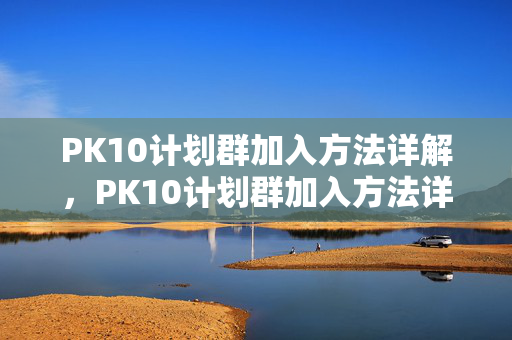 PK10计划群加入方法详解，PK10计划群加入方法详解