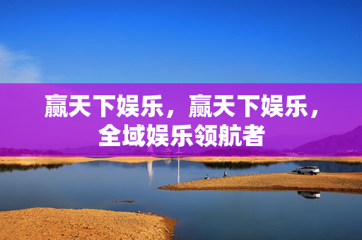 赢天下娱乐，赢天下娱乐，全域娱乐领航者