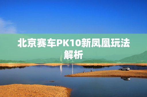 北京赛车PK10新凤凰玩法解析
