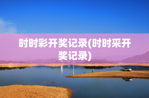 时时彩开奖记录(时时采开奖记录)
