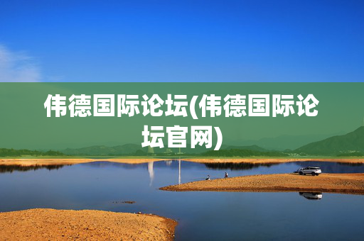伟德国际论坛(伟德国际论坛官网)