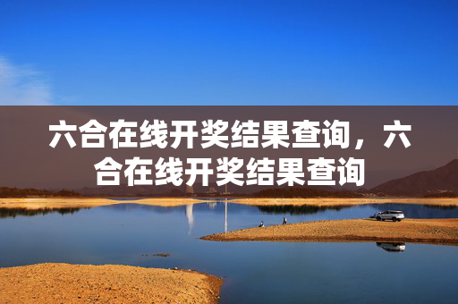 六合在线开奖结果查询，六合在线开奖结果查询
